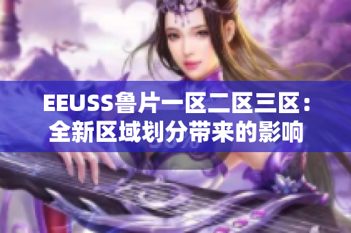 EEUSS魯片一區(qū)二區(qū)三區(qū)：全新區(qū)域劃分帶來(lái)的影響