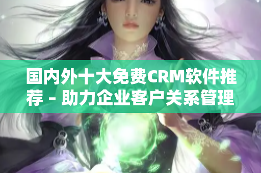 國(guó)內(nèi)外十大免費(fèi)CRM軟件推薦 – 助力企業(yè)客戶關(guān)系管理的最佳方案