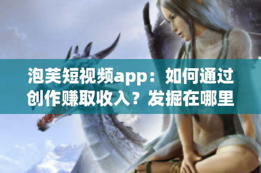 泡芙短視頻app：如何通過(guò)創(chuàng)作賺取收入？發(fā)掘在哪里可以賺錢(qián)的機(jī)會(huì)