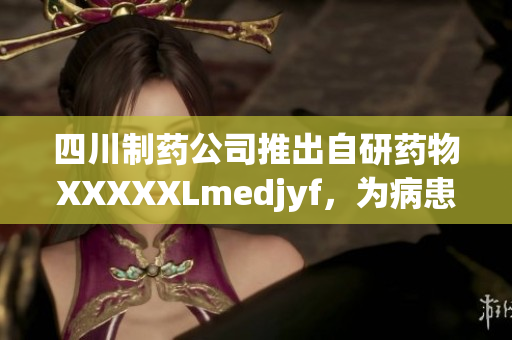 四川制藥公司推出自研藥物XXXXXLmedjyf，為病患帶來新希望