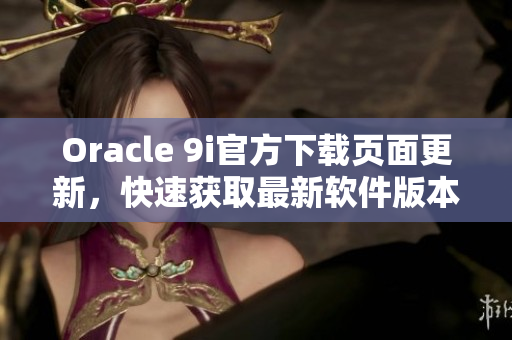 Oracle 9i官方下載頁(yè)面更新，快速獲取最新軟件版本