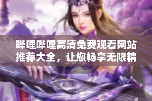 嗶哩嗶哩高清免費(fèi)觀看網(wǎng)站推薦大全，讓您暢享無限精彩內(nèi)容