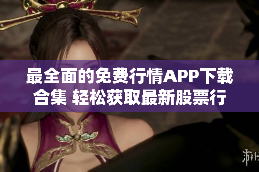最全面的免費行情APP下載合集 輕松獲取最新股票行情，助您投資獲利