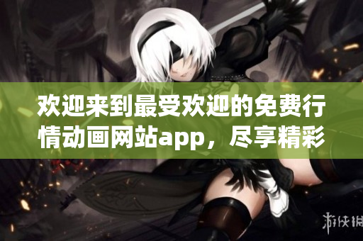 歡迎來到最受歡迎的免費行情動畫網(wǎng)站app，盡享精彩動畫世界