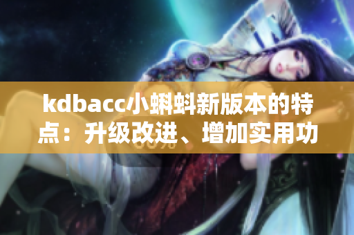 kdbacc小蝌蚪新版本的特點(diǎn)：升級(jí)改進(jìn)、增加實(shí)用功能、提升用戶體驗(yàn)