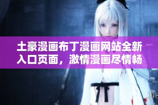 土豪漫畫布丁漫畫網(wǎng)站全新入口頁面，激情漫畫盡情暢享