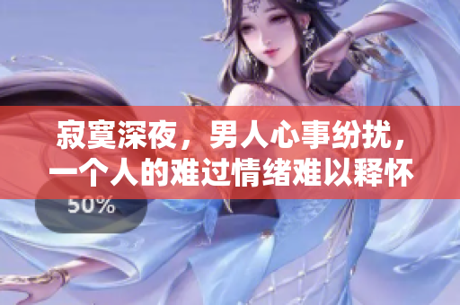 寂寞深夜，男人心事紛擾，一個(gè)人的難過(guò)情緒難以釋懷