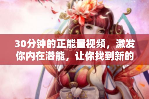 30分鐘的正能量視頻，激發(fā)你內(nèi)在潛能，讓你找到新的動力！