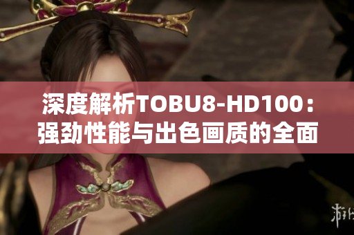 深度解析TOBU8-HD100：強勁性能與出色畫質(zhì)的全面評估