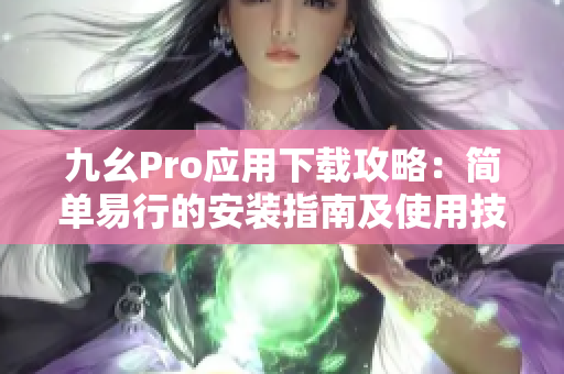 九幺Pro應(yīng)用下載攻略：簡單易行的安裝指南及使用技巧