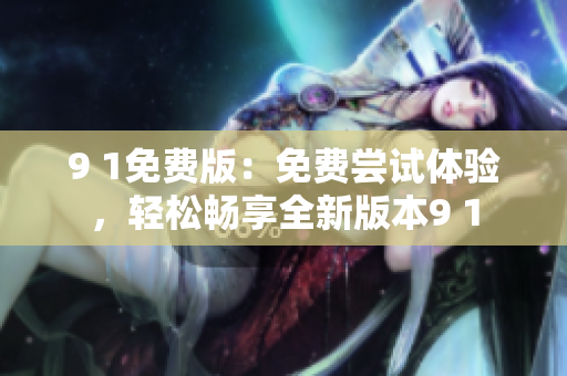 9 1免費版：免費嘗試體驗，輕松暢享全新版本9 1
