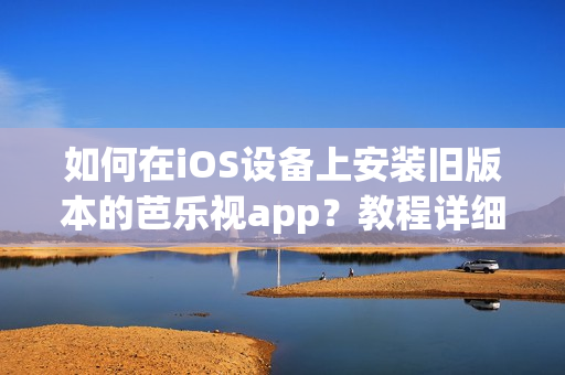 如何在iOS設備上安裝舊版本的芭樂視app？教程詳細全面，讓您輕松回到喜愛的版本。