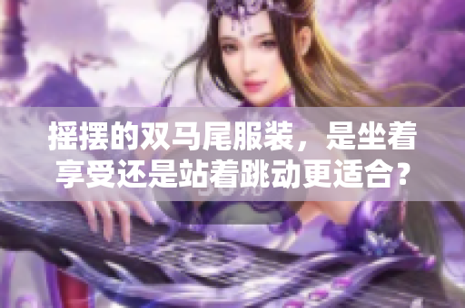 搖擺的雙馬尾服裝，是坐著享受還是站著跳動更適合？