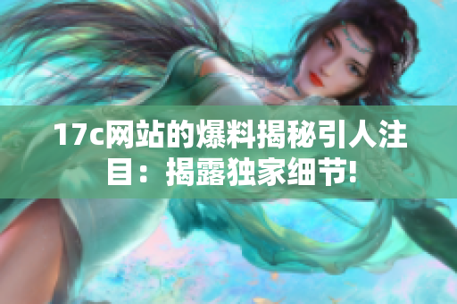 17c網站的爆料揭秘引人注目：揭露獨家細節(jié)!