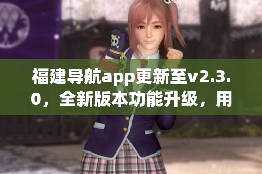 福建導(dǎo)航app更新至v2.3.0，全新版本功能升級，用戶體驗更優(yōu)