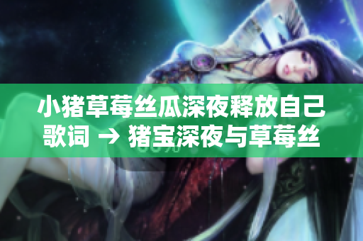小豬草莓絲瓜深夜釋放自己歌詞 → 豬寶深夜與草莓絲瓜的對話