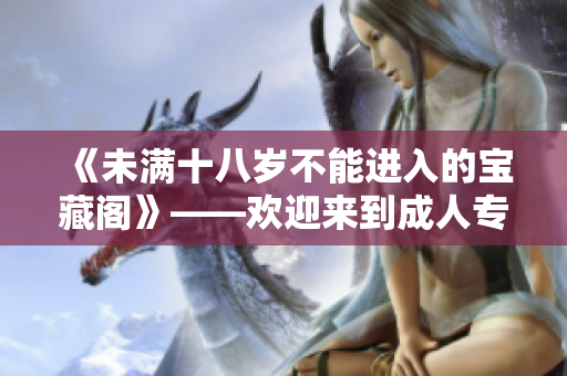 《未滿十八歲不能進(jìn)入的寶藏閣》——歡迎來到成人專屬的奇幻世界