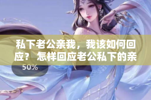 私下老公親我，我該如何回應(yīng)？ 怎樣回應(yīng)老公私下的親吻？