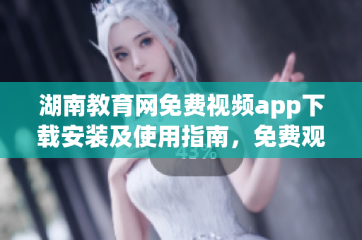 湖南教育網免費視頻app下載安裝及使用指南，免費觀看高質量教育資源