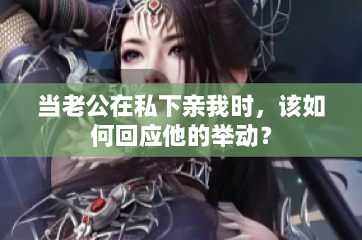 當(dāng)老公在私下親我時，該如何回應(yīng)他的舉動？