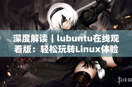 深度解讀｜lubuntu在線觀看版：輕松玩轉(zhuǎn)Linux體驗(yàn)