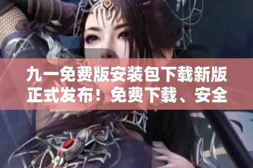 九一免費版安裝包下載新版正式發(fā)布！免費下載、安全可靠，讓您暢享最新功能！