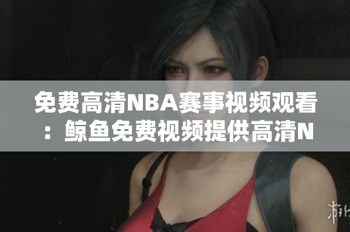 免費(fèi)高清NBA賽事視頻觀看：鯨魚免費(fèi)視頻提供高清NBA賽事直播