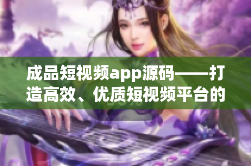 成品短視頻app源碼——打造高效、優(yōu)質(zhì)短視頻平臺的關(guān)鍵利器