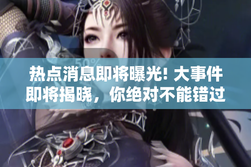 熱點(diǎn)消息即將曝光! 大事件即將揭曉，你絕對不能錯(cuò)過!