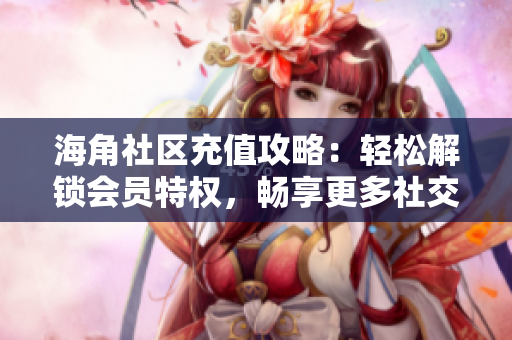 海角社區(qū)充值攻略：輕松解鎖會員特權(quán)，暢享更多社交樂趣