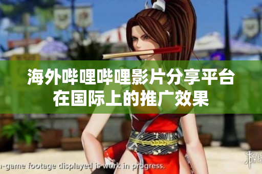海外嗶哩嗶哩影片分享平臺在國際上的推廣效果