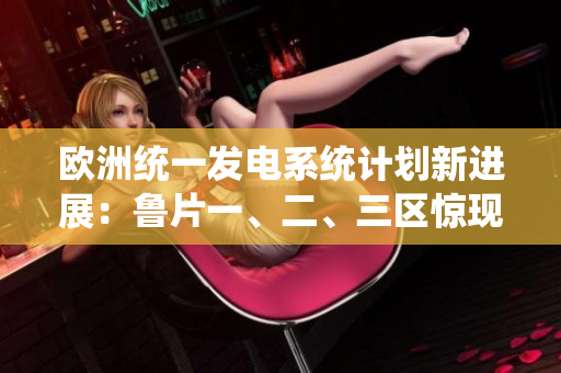 歐洲統(tǒng)一發(fā)電系統(tǒng)計(jì)劃新進(jìn)展：魯片一、二、三區(qū)驚現(xiàn)變化