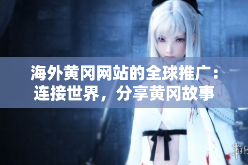海外黃岡網(wǎng)站的全球推廣：連接世界，分享黃岡故事