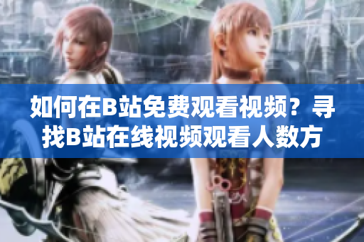 如何在B站免費(fèi)觀看視頻？尋找B站在線視頻觀看人數(shù)方法