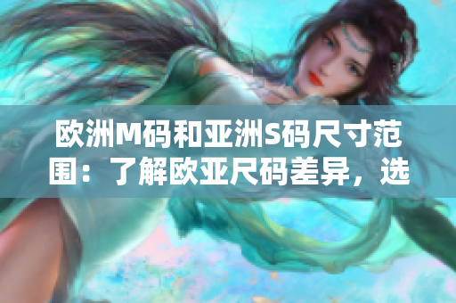歐洲M碼和亞洲S碼尺寸范圍：了解歐亞尺碼差異，選購更合身服裝
