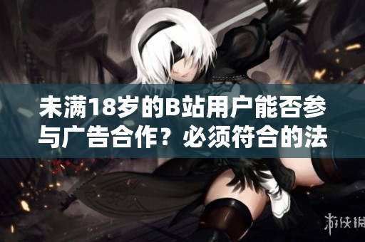 未滿18歲的B站用戶能否參與廣告合作？必須符合的法定規(guī)定和審核標(biāo)準(zhǔn)