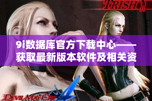 9i數(shù)據(jù)庫(kù)官方下載中心——獲取最新版本軟件及相關(guān)資源