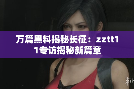 萬(wàn)篇黑料揭秘長(zhǎng)征：zztt11專訪揭秘新篇章