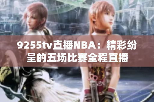 9255tv直播NBA：精彩紛呈的五場(chǎng)比賽全程直播