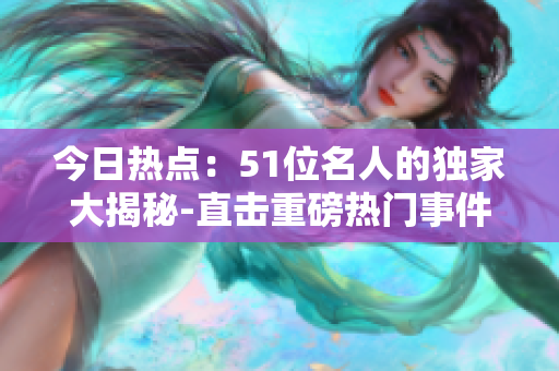今日熱點：51位名人的獨家大揭秘-直擊重磅熱門事件