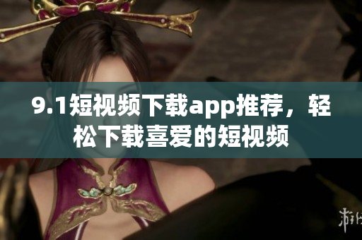 9.1短視頻下載app推薦，輕松下載喜愛(ài)的短視頻