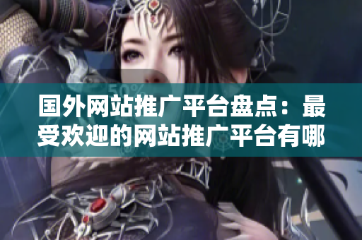 國(guó)外網(wǎng)站推廣平臺(tái)盤點(diǎn)：最受歡迎的網(wǎng)站推廣平臺(tái)有哪些？