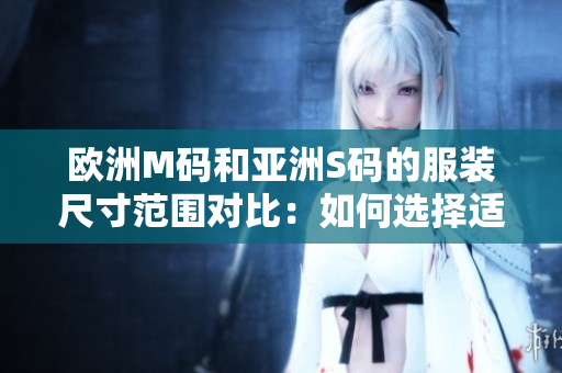 歐洲M碼和亞洲S碼的服裝尺寸范圍對(duì)比：如何選擇適合您的尺碼？