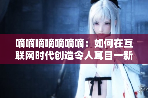 嘀嘀嘀嘀嘀嘀嘀：如何在互聯(lián)網(wǎng)時代創(chuàng)造令人耳目一新的音樂共鳴