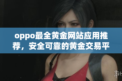 oppo最全黃金網(wǎng)站應(yīng)用推薦，安全可靠的黃金交易平臺，多樣化功能滿足投資需求