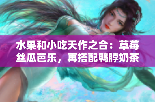 水果和小吃天作之合：草莓絲瓜芭樂，再搭配鴨脖奶茶