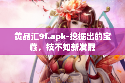 黃品匯9f.apk-挖掘出的寶藏，技不如新發(fā)掘
