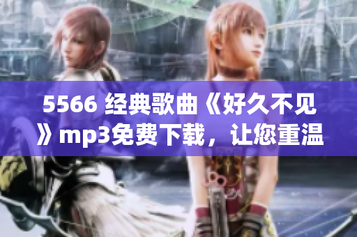 5566 經(jīng)典歌曲《好久不見(jiàn)》mp3免費(fèi)下載，讓您重溫懷舊之情