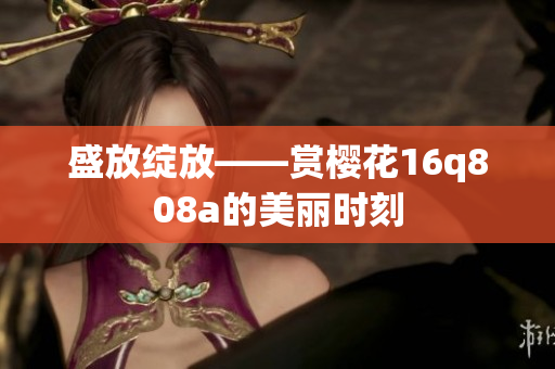 盛放綻放——賞櫻花16q808a的美麗時(shí)刻
