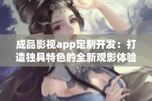 成品影視app定制開(kāi)發(fā)：打造獨(dú)具特色的全新觀影體驗(yàn)